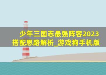 少年三国志最强阵容2023 搭配思路解析_游戏狗手机版